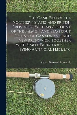 The Game Fish of the Northern States and British Provinces. With an Account of the Salmon and Sea-trout Fishing of Canada and and New Brunswick, Together With Simple Directions for Tying Artificial Flies, Etc - Robert Barnwell 1829-1906 Roosevelt