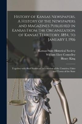 History of Kansas Newspapers. A History of the Newspapers and Magazines Published in Kansas From the Organization of Kansas Territory, 1854, to January 1, 1916; Together With Brief Statistical Information of the Counties, Cities and Towns of the State - William Elsey 1855-1930 Connelley, Henry 1842-1915 King