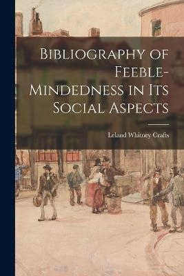 Bibliography of Feeble-mindedness in Its Social Aspects - Leland Whitney 1892- Crafts