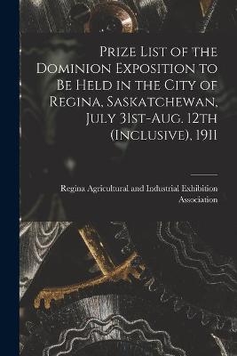 Prize List of the Dominion Exposition to Be Held in the City of Regina, Saskatchewan, July 31st-Aug. 12th (inclusive), 1911 [microform] - 