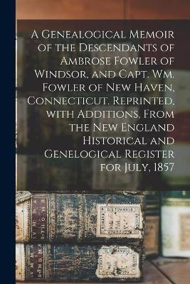 A Genealogical Memoir of the Descendants of Ambrose Fowler of Windsor, and Capt. Wm. Fowler of New Haven, Connecticut. Reprinted, With Additions, From the New England Historical and Genelogical Register for July, 1857 -  Anonymous