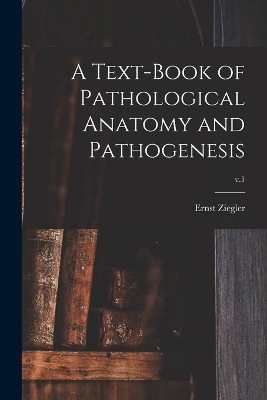 A Text-book of Pathological Anatomy and Pathogenesis; v.1 - Ernst 1849-1905 Ziegler