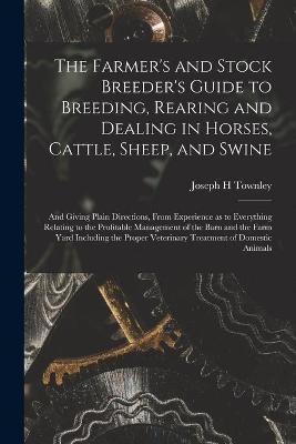 The Farmer's and Stock Breeder's Guide to Breeding, Rearing and Dealing in Horses, Cattle, Sheep, and Swine - Joseph H Townley