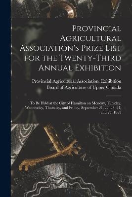 Provincial Agricultural Association's Prize List for the Twenty-third Annual Exhibition [microform] - 