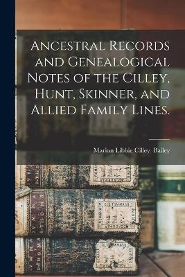 Ancestral Records and Genealogical Notes of the Cilley, Hunt, Skinner, and Allied Family Lines. - 