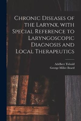 Chronic Diseases of the Larynx, With Special Reference to Laryngoscopic Diagnosis and Local Therapeutics - Adelbert 1827-1907 Tobold, George Miller 1839-1883 Beard