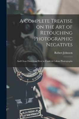 A Complete Treatise on the Art of Retouching Photographic Negatives - Robert Johnson