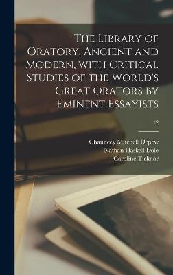 The Library of Oratory, Ancient and Modern, With Critical Studies of the World's Great Orators by Eminent Essayists; 12 - Chauncey Mitchell 1834-1928 DePew, Nathan Haskell 1852-1935 Dole, Caroline Ticknor