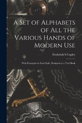 A Set of Alphabets of All the Various Hands of Modern Use - Frederick S Copley