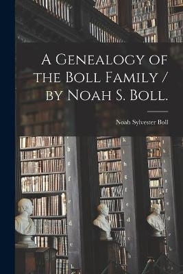 A Genealogy of the Boll Family / by Noah S. Boll. - Noah Sylvester 1902- Boll