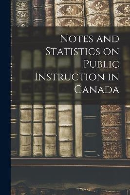 Notes and Statistics on Public Instruction in Canada [microform] -  Anonymous