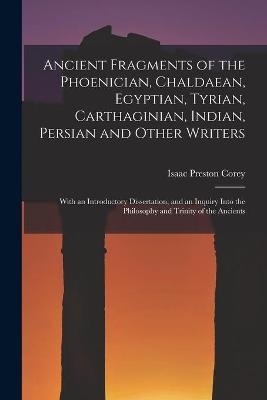 Ancient Fragments of the Phoenician, Chaldaean, Egyptian, Tyrian, Carthaginian, Indian, Persian and Other Writers - Isaac Preston Corey