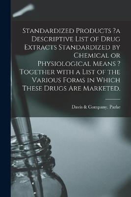 Standardized Products ?a Descriptive List of Drug Extracts Standardized by Chemical or Physiological Means ? Together With a List of the Various Forms in Which These Drugs Are Marketed. - 