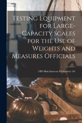 Testing Equipment for Large-capacity Scales for the Use of Weights and Measures Officials; NBS Miscellaneous Publication 104 -  Anonymous