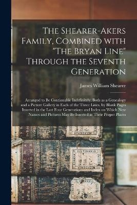 The Shearer-Akers Family, Combined With "The Bryan Line" Through the Seventh Generation; Arranged to Be Continuable Indefinitely, Both as a Genealogy and a Picture Gallery in Each of the Three Lines, by Blank Pages Inserted in the Last Four Generations... - James William 1840-1941 Shearer