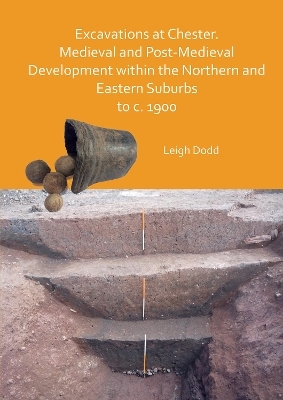 Excavations at Chester. Medieval and Post-Medieval Development within the Northern and Eastern Suburbs to c. 1900 - Leigh Dodd