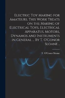 Electric Toy Making for Amateurs. This Work Treats on the Making of Electrical Toys, Electrical Apparatus, Motors, Dynamos and Instruments in General ... By T. O'Conor Sloane .. - 