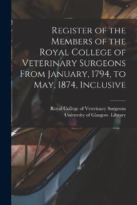 Register of the Members of the Royal College of Veterinary Surgeons From January, 1794, to May, 1874, Inclusive [electronic Resource] - 