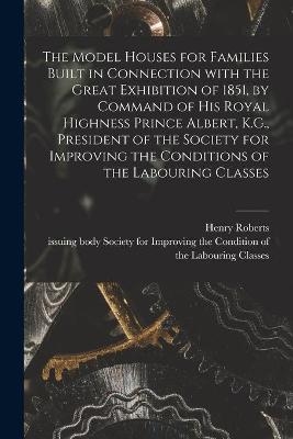 The Model Houses for Families Built in Connection With the Great Exhibition of 1851, by Command of His Royal Highness Prince Albert, K.G., President of the Society for Improving the Conditions of the Labouring Classes - 