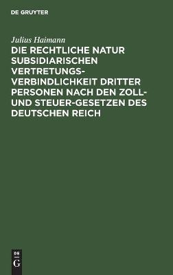 Die rechtliche Natur subsidiarischen Vertretungsverbindlichkeit dritter Personen nach den Zoll- und Steuer-Gesetzen des deutschen Reich - Julius Haimann