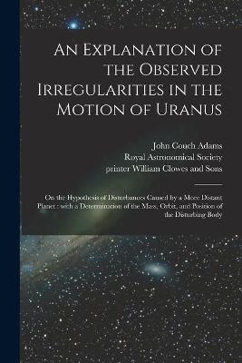 An Explanation of the Observed Irregularities in the Motion of Uranus - John Couch 1819-1892 Adams