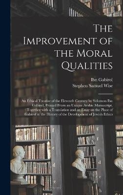 The Improvement of the Moral Qualities; an Ethical Treatise of the Eleventh Century by Solomon Ibn Gabirol, Printed From an Unique Arabic Manuscript, Together With a Translation and an Essay on the Place of Gabirol in the History of the Development Of... - Stephen Samuel 1872-1949 Wise