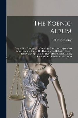 The Koenig Album; Biographies, Photographs, Genealogy Charts and Impressions From Here and There. The History of the Robert F. Koenig Family Through the Blood Line of the Koenigs, Metzs, Rawleighs and Trevillians, 1804-1950 - 