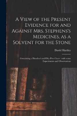 A View of the Present Evidence for and Against Mrs. Stephens's Medicines, as a Solvent for the Stone - David Hartley