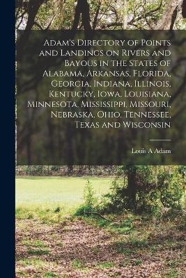 Adam's Directory of Points and Landings on Rivers and Bayous in the States of Alabama, Arkansas, Florida, Georgia, Indiana, Illinois, Kentucky, Iowa, Louisiana, Minnesota, Mississippi, Missouri, Nebraska, Ohio, Tennessee, Texas and Wisconsin - Louis A Adam