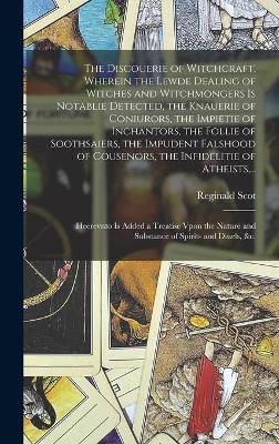 The Discouerie of Witchcraft, Wherein the Lewde Dealing of Witches and Witchmongers is Notablie Detected, the Knauerie of Coniurors, the Impietie of Inchantors, the Follie of Soothsaiers, the Impudent Falshood of Cousenors, the Infidelitie of Atheists, ... - 
