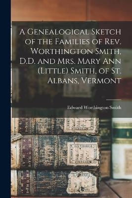 A Genealogical Sketch of the Families of Rev. Worthington Smith, D.D. and Mrs. Mary Ann (Little) Smith, of St. Albans, Vermont - Edward Worthington Smith