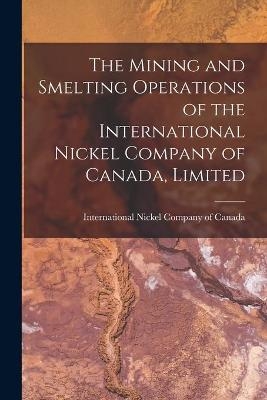 The Mining and Smelting Operations of the International Nickel Company of Canada, Limited [microform] - 