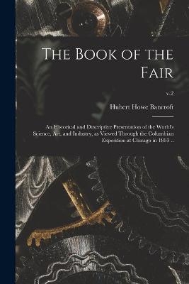 The Book of the Fair; an Historical and Descriptive Presentation of the World's Science, Art, and Industry, as Viewed Through the Columbian Exposition at Chicago in 1893 ..; v.2 - Hubert Howe 1832-1918 Bancroft