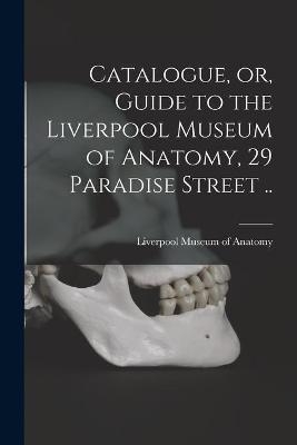 Catalogue, or, Guide to the Liverpool Museum of Anatomy, 29 Paradise Street .. - 