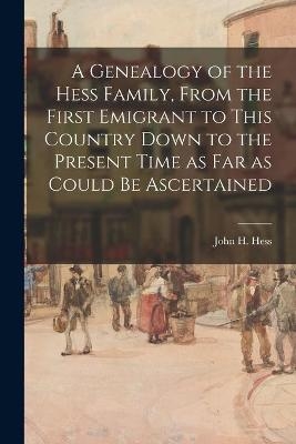 A Genealogy of the Hess Family, From the First Emigrant to This Country Down to the Present Time as Far as Could Be Ascertained - 
