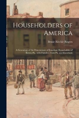 Householders of America; a Genealogy of the Descendants of Jonathan Householder of Butler, Pa., With Families From Pa. and Elsewhere - Bessie Ritchie 1884- Rogers