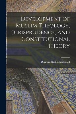 Development of Muslim Theology, Jurisprudence, and Constitutional Theory - Duncan Black 1863-1943 MacDonald