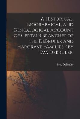 A Historical, Biographical, and Genealogical Account of Certain Branches of the DeBruler and Hargrave Families / by Eva DeBruler. - Eva Debruler