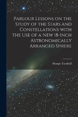 Parlour Lessons on the Study of the Stars and Constellations With the Use of a New 18-inch Astronomically Arranged Sphere [microform] - Mungo Turnbull