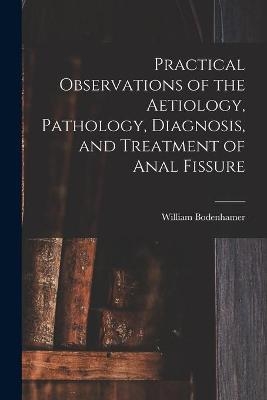 Practical Observations of the Aetiology, Pathology, Diagnosis, and Treatment of Anal Fissure - William 1808-1905 Bodenhamer