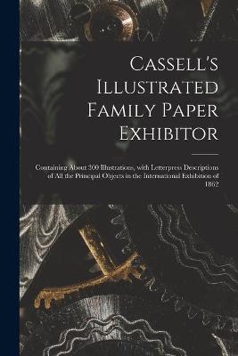 Cassell's Illustrated Family Paper Exhibitor; Containing About 300 Illustrations, With Letterpress Descriptions of All the Principal Objects in the International Exhibition of 1862 -  Anonymous