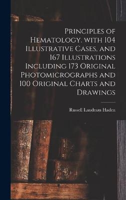 Principles of Hematology. With 104 Illustrative Cases, and 167 Illustrations Including 173 Original Photomicrographs and 100 Original Charts and Drawings - Russell Landram 1888- Haden