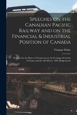 Speeches on the Canadian Pacific Railway and on the Financial & Industrial Position of Canada [microform] - Thomas 1830-1888 White