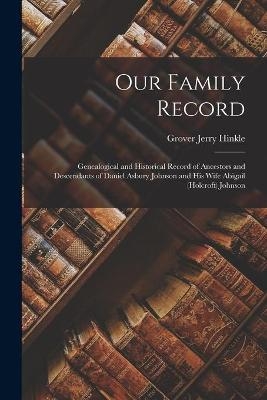 Our Family Record; Genealogical and Historical Record of Ancestors and Descendants of Daniel Asbury Johnson and His Wife Abigail (Holcroft) Johnson - Grover Jerry 1888-1963 Hinkle