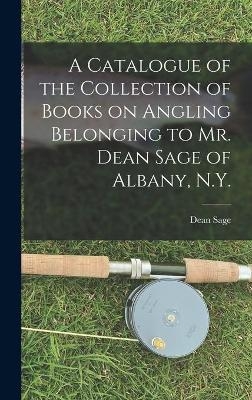 A Catalogue of the Collection of Books on Angling Belonging to Mr. Dean Sage of Albany, N.Y. [microform] - Dean 1841-1902 Sage