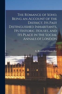 The Romance of Soho, Being an Account of the District, Its Past Distinguished Inhabitants, Its Historic Houses, and Its Place in the Social Annals of London - 