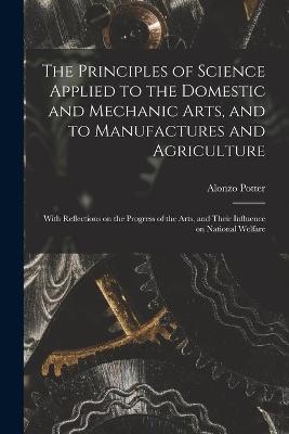 The Principles of Science Applied to the Domestic and Mechanic Arts, and to Manufactures and Agriculture - Alonzo 1800-1865 Potter