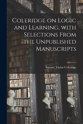 Coleridge on Logic and Learning, With Selections From the Unpublished Manuscripts - Samuel Taylor 1772-1834 Coleridge