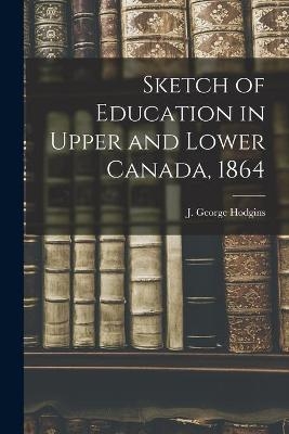 Sketch of Education in Upper and Lower Canada, 1864 [microform] - 