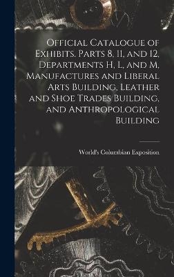 Official Catalogue of Exhibits. Parts 8, 11, and 12, Departments H, L, and M, Manufactures and Liberal Arts Building, Leather and Shoe Trades Building, and Anthropological Building - 